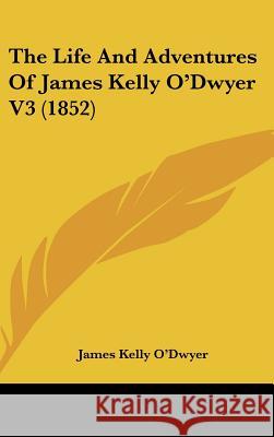 The Life And Adventures Of James Kelly O'Dwyer V3 (1852) James Kelly O'dwyer 9781437398113 
