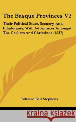 The Basque Provinces V2: Their Political State, Scenery, And Inhabitants, With Adventures Amongst The Carlists And Christinos (1837) Edward Bel Stephens 9781437400588 
