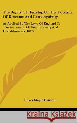 The Rights Of Heirship Or The Doctrine Of Descents And Consanguinity: As Applied By The Laws Of England To The Succession Of Real Property And Heredit Henry Stapl Causton 9781437401592 