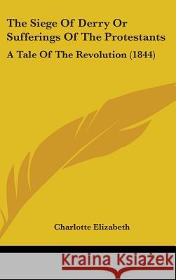 The Siege Of Derry Or Sufferings Of The Protestants: A Tale Of The Revolution (1844) Charlotte Elizabeth 9781437401981 