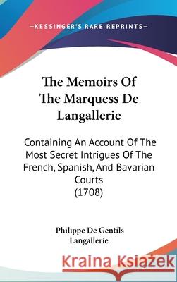 The Memoirs Of The Marquess De Langallerie: Containing An Account Of The Most Secret Intrigues Of The French, Spanish, And Bavarian Courts (1708) Philipp Langallerie 9781437404203 