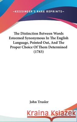 The Distinction Between Words Esteemed Synonymous In The English Language, Pointed Out, And The Proper Choice Of Them Determined (1783) John Trusler 9781437404999 