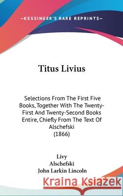 Titus Livius: Selections From The First Five Books, Together With The Twenty-First And Twenty-Second Books Entire, Chiefly From The Livy 9781437405941 