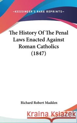 The History Of The Penal Laws Enacted Against Roman Catholics (1847) Richard Robe Madden 9781437406061