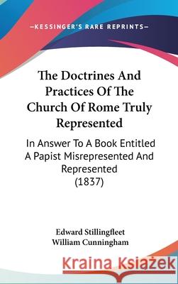 The Doctrines And Practices Of The Church Of Rome Truly Represented: In Answer To A Book Entitled A Papist Misrepresented And Represented (1837) Edwar Stillingfleet 9781437407891 