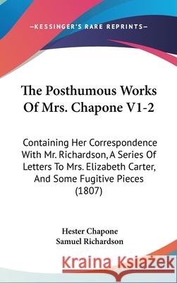 The Posthumous Works Of Mrs. Chapone V1-2: Containing Her Correspondence With Mr. Richardson, A Series Of Letters To Mrs. Elizabeth Carter, And Some F Hester Chapone 9781437408010 