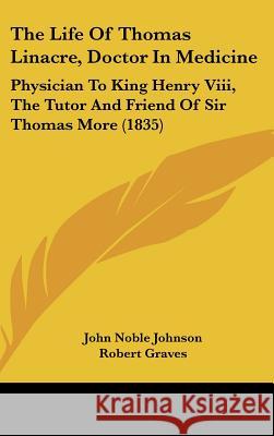 The Life Of Thomas Linacre, Doctor In Medicine: Physician To King Henry Viii, The Tutor And Friend Of Sir Thomas More (1835) John Noble Johnson 9781437409598