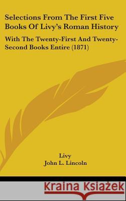 Selections From The First Five Books Of Livy's Roman History: With The Twenty-First And Twenty-Second Books Entire (1871) Livy 9781437409727 