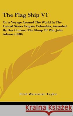 The Flag Ship V1: Or A Voyage Around The World In The United States Frigate Columbia, Attended By Her Consort The Sloop Of War John Adam Taylor, Fitch Waterman 9781437410099 