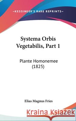 Systema Orbis Vegetabilis, Part 1: Plante Homonemee (1825) Elias Magnus Fries 9781437410266 