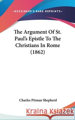 The Argument Of St. Paul's Epistle To The Christians In Rome (1862) Charles Pitman Shepherd 9781437410273