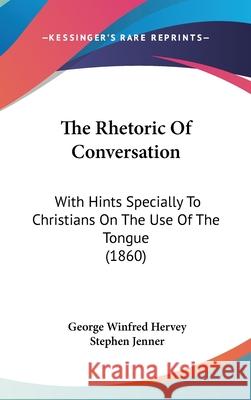 The Rhetoric Of Conversation: With Hints Specially To Christians On The Use Of The Tongue (1860) Hervey, George Winfred 9781437410730 