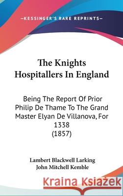 The Knights Hospitallers In England: Being The Report Of Prior Philip De Thame To The Grand Master Elyan De Villanova, For 1338 (1857) Lambert Bla Larking 9781437410860 