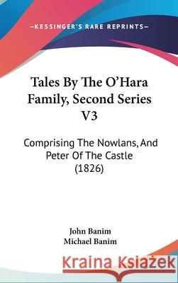 Tales By The O'Hara Family, Second Series V3: Comprising The Nowlans, And Peter Of The Castle (1826) John Banim 9781437411027 