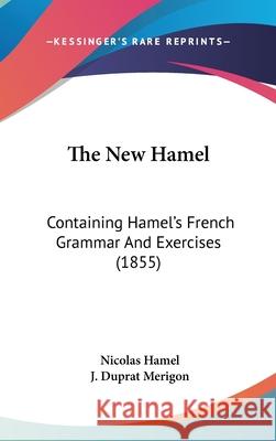 The New Hamel: Containing Hamel's French Grammar And Exercises (1855) Nicolas Hamel 9781437411928