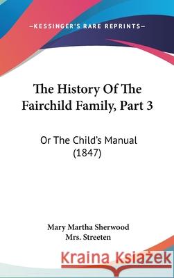 The History Of The Fairchild Family, Part 3: Or The Child's Manual (1847) Mary Marth Sherwood 9781437412116 