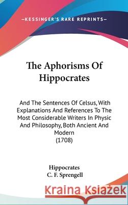 The Aphorisms Of Hippocrates: And The Sentences Of Celsus, With Explanations And References To The Most Considerable Writers In Physic And Philosoph Hippocrates 9781437412215