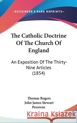The Catholic Doctrine Of The Church Of England: An Exposition Of The Thirty-Nine Articles (1854) Rogers, Thomas 9781437412444 