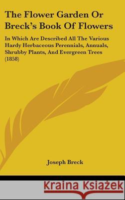 The Flower Garden Or Breck's Book Of Flowers: In Which Are Described All The Various Hardy Herbaceous Perennials, Annuals, Shrubby Plants, And Evergre Joseph Breck 9781437413151 
