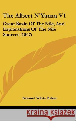 The Albert N'Yanza V1: Great Basin Of The Nile, And Explorations Of The Nile Sources (1867) Samuel White Baker 9781437413748
