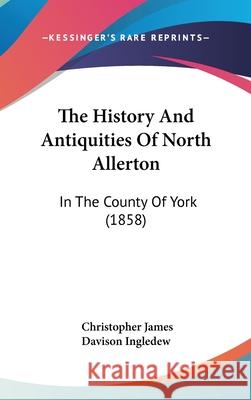 The History And Antiquities Of North Allerton: In The County Of York (1858) Christophe Ingledew 9781437413953 