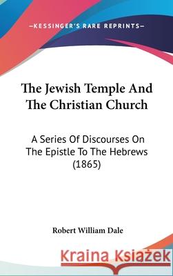 The Jewish Temple And The Christian Church: A Series Of Discourses On The Epistle To The Hebrews (1865) Robert William Dale 9781437414424 