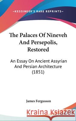 The Palaces Of Nineveh And Persepolis, Restored: An Essay On Ancient Assyrian And Persian Architecture (1851) James Fergusson 9781437414486