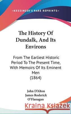 The History Of Dundalk, And Its Environs: From The Earliest Historic Period To The Present Time, With Memoirs Of Its Eminent Men (1864) D'Alton, John 9781437414738 
