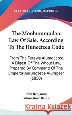 The Moohummudan Law Of Sale, According To The Huneefeea Code: From The Futawa Alumgeeree, A Digest Of The Whole Law, Prepared By Command Of The Empero Neil Benjam Baillie 9781437414769