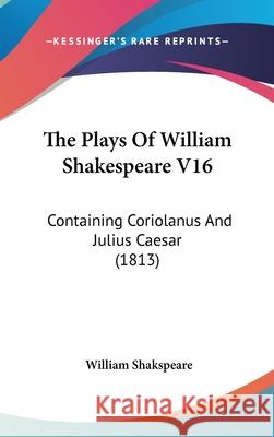 The Plays Of William Shakespeare V16: Containing Coriolanus And Julius Caesar (1813) William Shakspeare 9781437415025