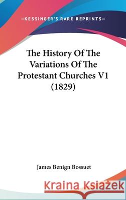 The History Of The Variations Of The Protestant Churches V1 (1829) James Benig Bossuet 9781437415117 