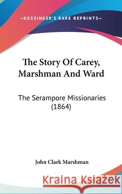 The Story Of Carey, Marshman And Ward: The Serampore Missionaries (1864) John Clark Marshman 9781437415278 