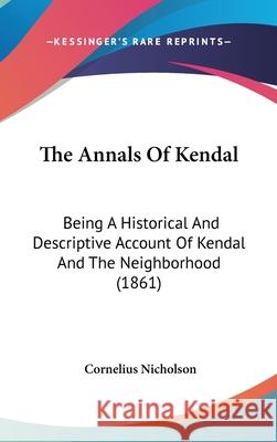 The Annals Of Kendal: Being A Historical And Descriptive Account Of Kendal And The Neighborhood (1861) Cornelius Nicholson 9781437415315 
