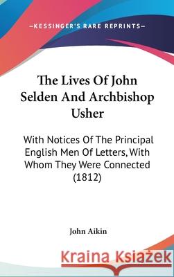 The Lives Of John Selden And Archbishop Usher: With Notices Of The Principal English Men Of Letters, With Whom They Were Connected (1812) John Aikin 9781437416565