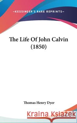 The Life Of John Calvin (1850) Thomas Henry Dyer 9781437416756