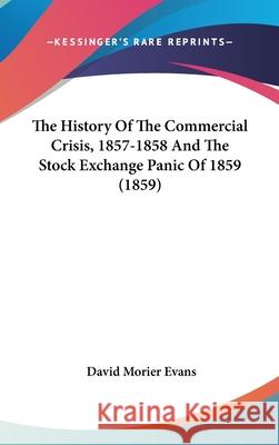 The History Of The Commercial Crisis, 1857-1858 And The Stock Exchange Panic Of 1859 (1859) David Morier Evans 9781437417258 