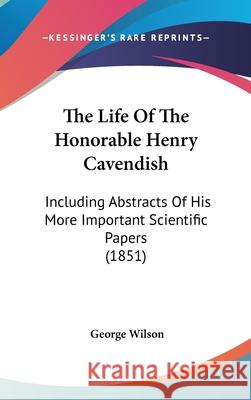 The Life Of The Honorable Henry Cavendish: Including Abstracts Of His More Important Scientific Papers (1851) George Wilson 9781437418361