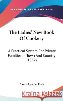 The Ladies' New Book Of Cookery: A Practical System For Private Families In Town And Country (1852) Sarah Josepha Hale 9781437418477 