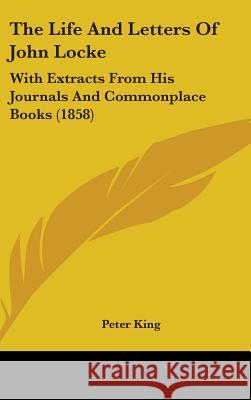 The Life And Letters Of John Locke: With Extracts From His Journals And Commonplace Books (1858) Peter King 9781437419221
