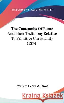 The Catacombs Of Rome And Their Testimony Relative To Primitive Christianity (1874) William Hen Withrow 9781437420609 