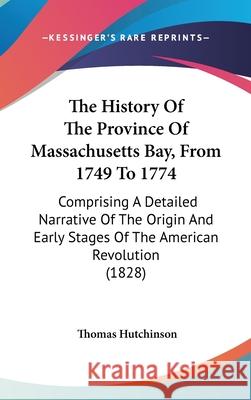 The History Of The Province Of Massachusetts Bay, From 1749 To 1774: Comprising A Detailed Narrative Of The Origin And Early Stages Of The American Re Thomas Hutchinson 9781437420685 
