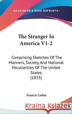 The Stranger In America V1-2: Comprising Sketches Of The Manners, Society, And National Peculiarities Of The United States (1835) Francis Lieber 9781437421521