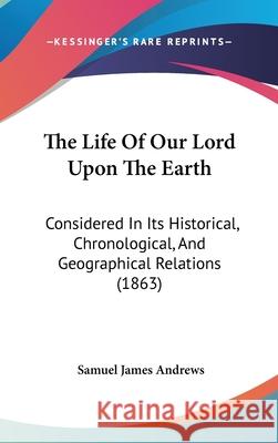 The Life Of Our Lord Upon The Earth: Considered In Its Historical, Chronological, And Geographical Relations (1863) Andrews, Samuel James 9781437421705