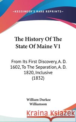 The History Of The State Of Maine V1: From Its First Discovery, A. D. 1602, To The Separation, A. D. 1820, Inclusive (1832) William Williamson 9781437422146 