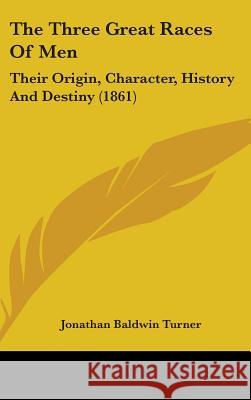 The Three Great Races Of Men: Their Origin, Character, History And Destiny (1861) Jonathan Bal Turner 9781437423075