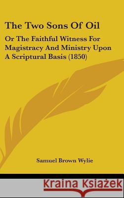 The Two Sons Of Oil: Or The Faithful Witness For Magistracy And Ministry Upon A Scriptural Basis (1850) Samuel Brown Wylie 9781437423105
