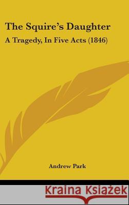 The Squire's Daughter: A Tragedy, In Five Acts (1846) Andrew Park 9781437423310 