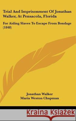 Trial And Imprisonment Of Jonathan Walker, At Pensacola, Florida: For Aiding Slaves To Escape From Bondage (1848) Walker, Jonathan 9781437423938 