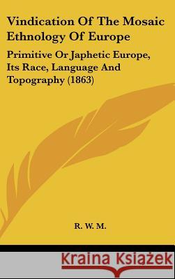 Vindication Of The Mosaic Ethnology Of Europe: Primitive Or Japhetic Europe, Its Race, Language And Topography (1863) R. W. M. 9781437424683 