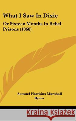 What I Saw In Dixie: Or Sixteen Months In Rebel Prisons (1868) Samuel Hawkin Byers 9781437424713 